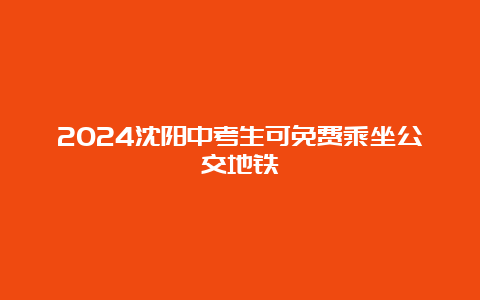 2024沈阳中考生可免费乘坐公交地铁