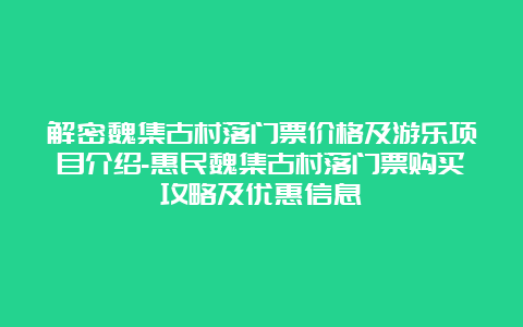 解密魏集古村落门票价格及游乐项目介绍-惠民魏集古村落门票购买攻略及优惠信息