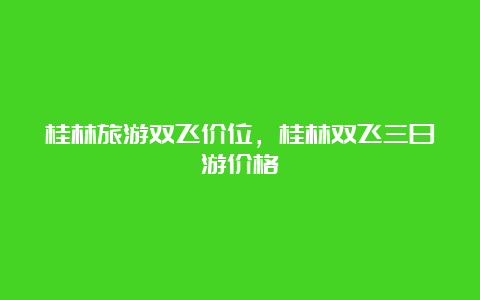 桂林旅游双飞价位，桂林双飞三日游价格