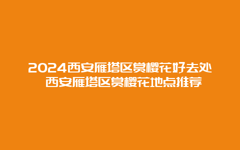 2024西安雁塔区赏樱花好去处 西安雁塔区赏樱花地点推荐