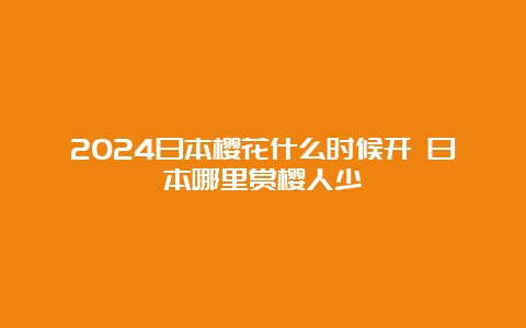 2024日本樱花什么时候开 日本哪里赏樱人少