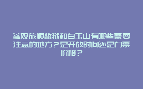 参观旅顺监狱和白玉山有哪些需要注意的地方？是开放时间还是门票价格？