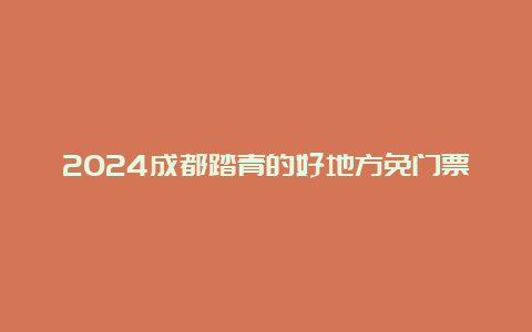 2024成都踏青的好地方免门票