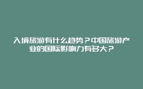 入境旅游有什么趋势？中国旅游产业的国际影响力有多大？