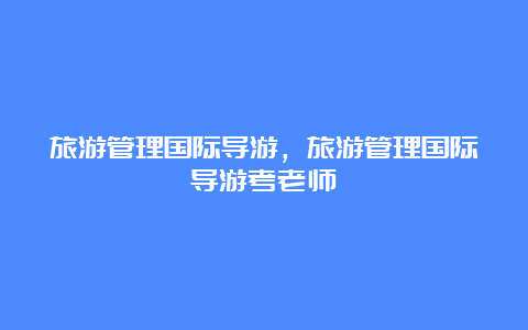 旅游管理国际导游，旅游管理国际导游考老师