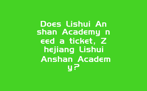 Does Lishui Anshan Academy need a ticket，Zhejiang Lishui Anshan Academy？