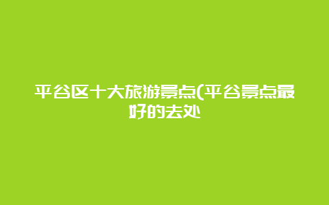 平谷区十大旅游景点(平谷景点最好的去处