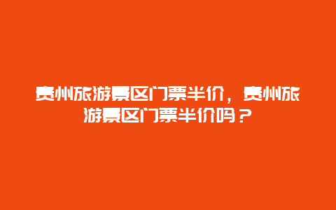 贵州旅游景区门票半价，贵州旅游景区门票半价吗？