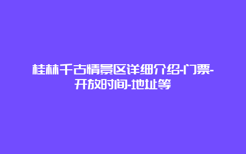 桂林千古情景区详细介绍-门票-开放时间-地址等