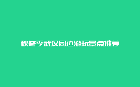 秋冬季武汉周边游玩景点推荐