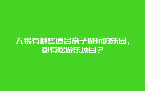 无锡有哪些适合亲子游玩的乐园，都有啥游乐项目？