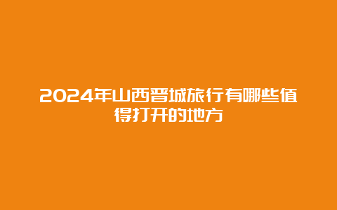 2024年山西晋城旅行有哪些值得打开的地方