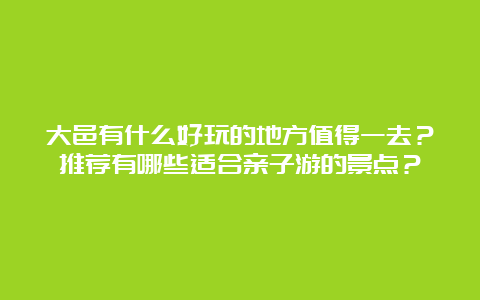 大邑有什么好玩的地方值得一去？推荐有哪些适合亲子游的景点？