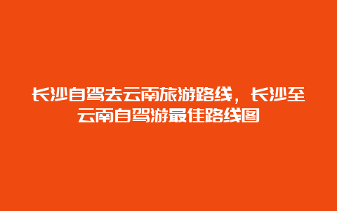 长沙自驾去云南旅游路线，长沙至云南自驾游最佳路线图