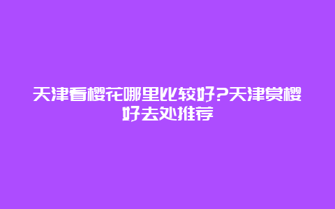 天津看樱花哪里比较好?天津赏樱好去处推荐