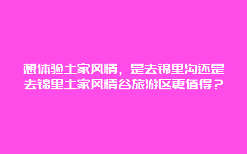 想体验土家风情，是去锦里沟还是去锦里土家风情谷旅游区更值得？