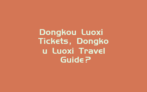 Dongkou Luoxi Tickets，Dongkou Luoxi Travel Guide？