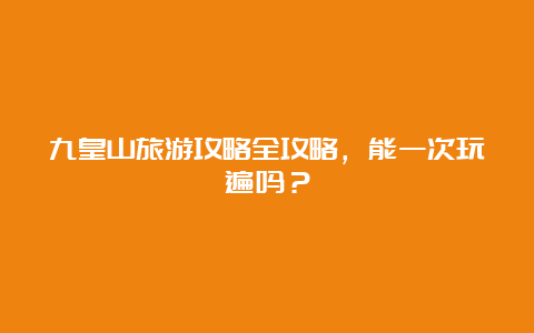 九皇山旅游攻略全攻略，能一次玩遍吗？