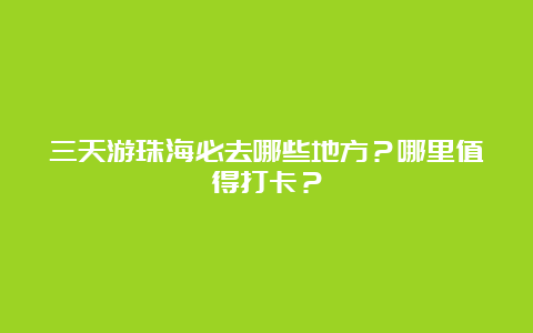 三天游珠海必去哪些地方？哪里值得打卡？