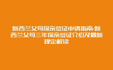 新西兰父母探亲签证申请指南-新西兰父母三年探亲签证介绍及最新规定解读