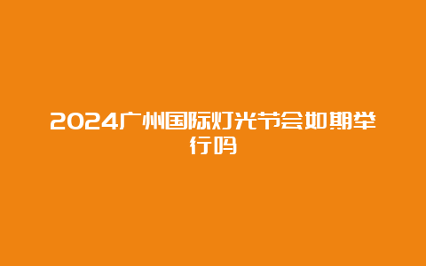 2024广州国际灯光节会如期举行吗