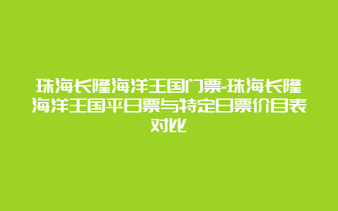 珠海长隆海洋王国门票-珠海长隆海洋王国平日票与特定日票价目表对比