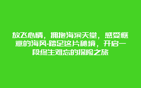 放飞心情，拥抱海滨天堂，感受惬意的海风-踏足这片秘境，开启一段终生难忘的探险之旅