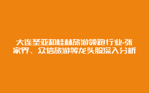 大连圣亚和桂林旅游领跑行业-张家界、众信旅游等龙头股深入分析