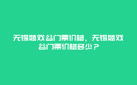 无锡嬉戏谷门票价格，无锡嬉戏谷门票价格多少？