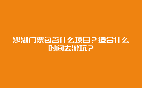 沙湖门票包含什么项目？适合什么时间去游玩？