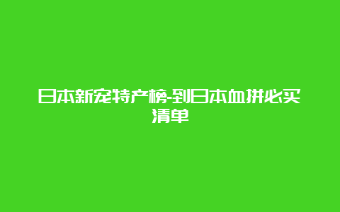 日本新宠特产榜-到日本血拼必买清单