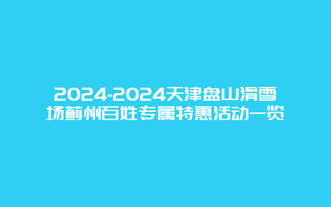 2024-2024天津盘山滑雪场蓟州百姓专属特惠活动一览