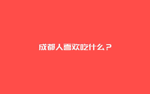 成都人喜欢吃什么？