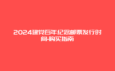 2024建党百年纪念邮票发行时间-购买指南