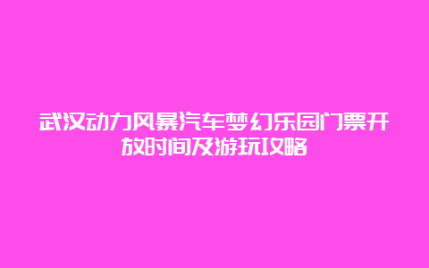 武汉动力风暴汽车梦幻乐园门票开放时间及游玩攻略