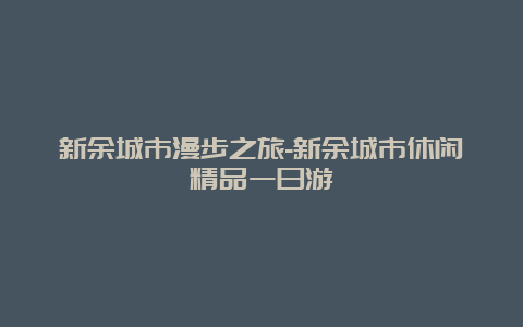 新余城市漫步之旅-新余城市休闲精品一日游