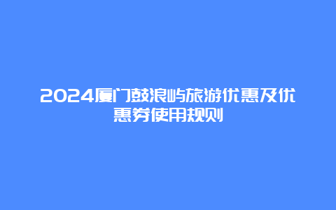 2024厦门鼓浪屿旅游优惠及优惠券使用规则