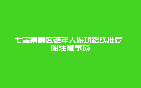 七星寨景区老年人游玩路线推荐 附注意事项