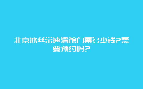 北京冰丝带速滑馆门票多少钱?需要预约吗?