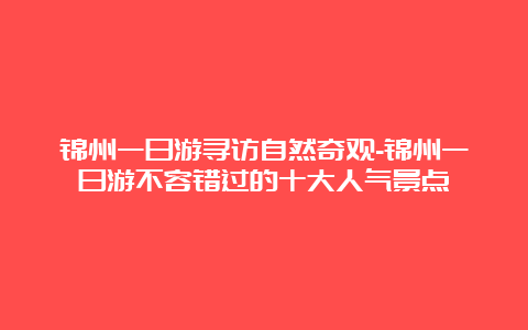 锦州一日游寻访自然奇观-锦州一日游不容错过的十大人气景点