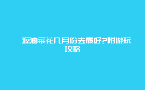 婺源油菜花几月份去最好?附游玩攻略