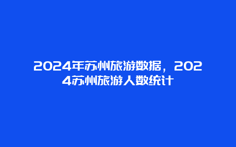 2024年苏州旅游数据，2024苏州旅游人数统计