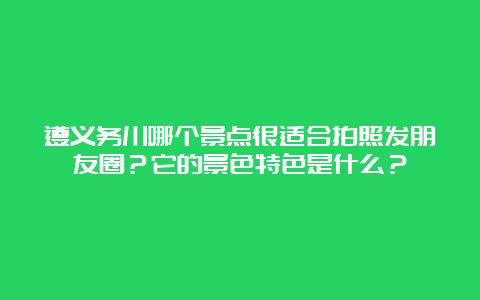 遵义务川哪个景点很适合拍照发朋友圈？它的景色特色是什么？