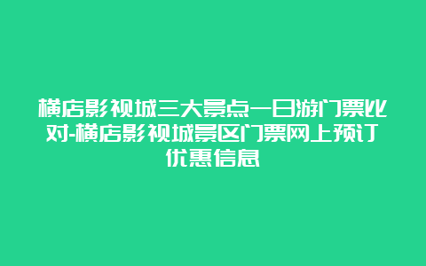 横店影视城三大景点一日游门票比对-横店影视城景区门票网上预订优惠信息