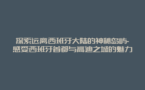 探索远离西班牙大陆的神秘岛屿-感受西班牙首都与高迪之城的魅力