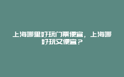 上海哪里好玩门票便宜，上海哪好玩又便宜？