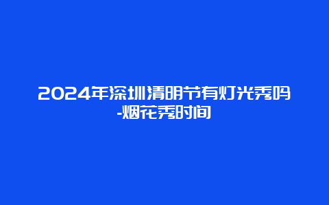 2024年深圳清明节有灯光秀吗-烟花秀时间