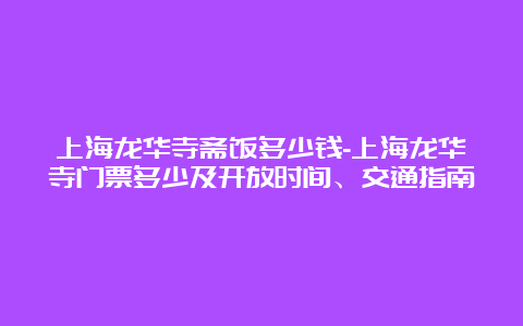 上海龙华寺斋饭多少钱-上海龙华寺门票多少及开放时间、交通指南