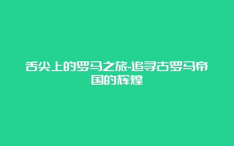 舌尖上的罗马之旅-追寻古罗马帝国的辉煌