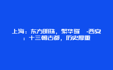 上海：东方明珠，繁华璀璨-西安：十三朝古都，历史厚重